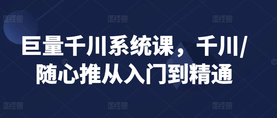 巨量千川系统课，千川/随心推从入门到精通-观智斋电商课程站