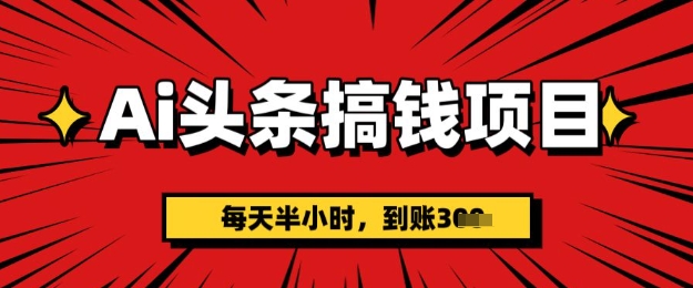 AI头条搞钱项目，每天半小时(附详细实操)一天稳定3张-观智斋电商课程站