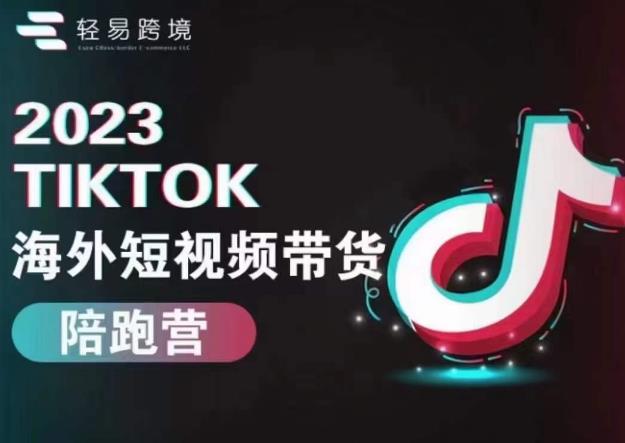 轻易跨境2023TikTok海外短视频带货陪跑营，掌握TK短视频带货变现全流程-观智斋电商课程站