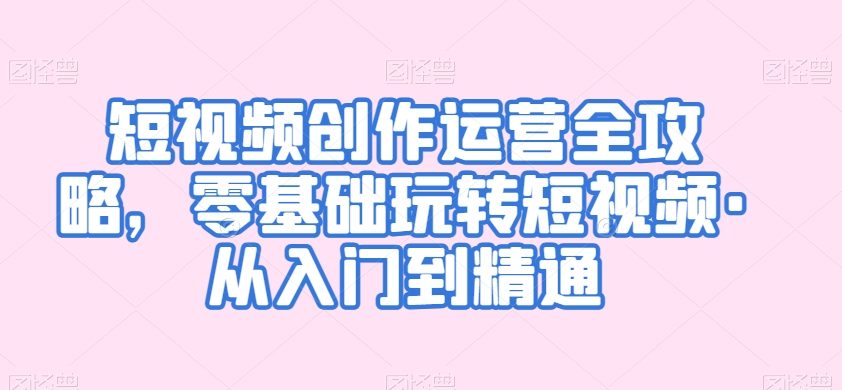 短视频创作运营全攻略，零基础玩转短视频·从入门到精通-观智斋电商课程站