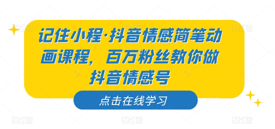 记住小程·抖音情感简笔动画课程，百万粉丝教你做抖音情感号-观智斋电商课程站
