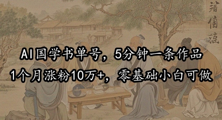 AI国学书单号，5分钟一条作品，1个月涨粉10万+，零基础小白可做-观智斋电商课程站