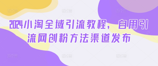 2024小淘全域引流教程，自用引流网创粉方法渠道发布-观智斋电商课程站