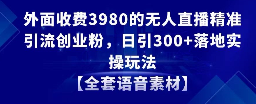 外面收费3980的无人直播精准引流创业粉，日引300+落地实操玩法【全套语音素材】【揭秘】-观智斋电商课程站