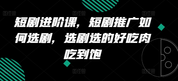 短剧进阶课，短剧推广如何选剧，选剧选的好吃肉吃到饱-观智斋电商课程站