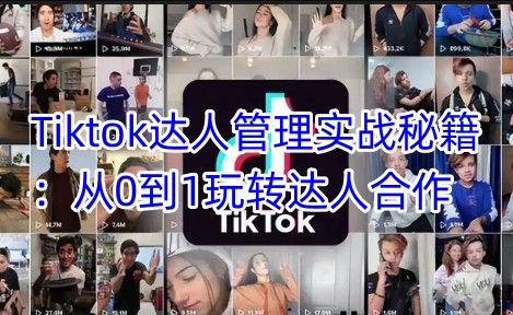 Tiktok达人管理实战秘籍：从0到1玩转达人合作-观智斋电商课程站