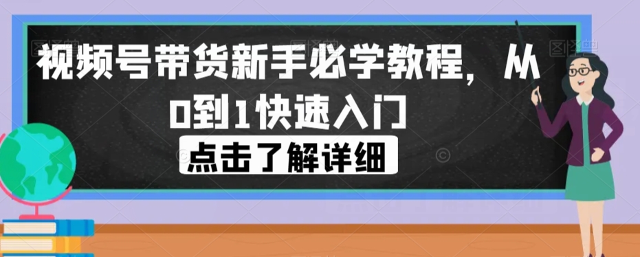 视频号带货新手必学教程，从0到1快速入门-观智斋电商课程站