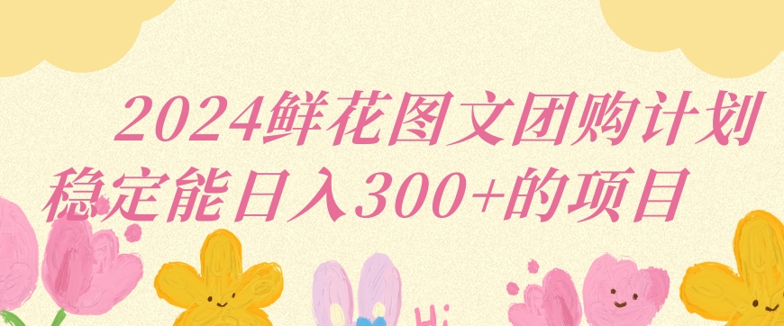 2024鲜花图文团购计划小白能稳定每日收入三位数的项目【揭秘】-观智斋电商课程站