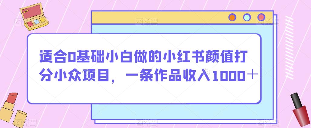 适合0基础小白做的小红书颜值打分小众项目，一条作品收入1000＋【揭秘】-观智斋电商课程站