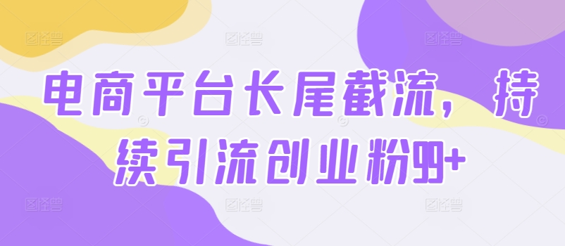 电商平台长尾截流，持续引流创业粉99+-观智斋电商课程站