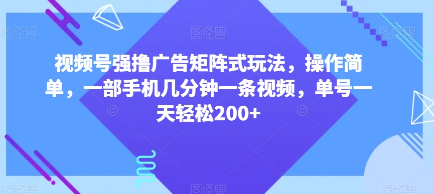 视频号强撸广告矩阵式玩法，操作简单，一部手机几分钟一条视频，单号一天轻松200+【揭秘】-观智斋电商课程站