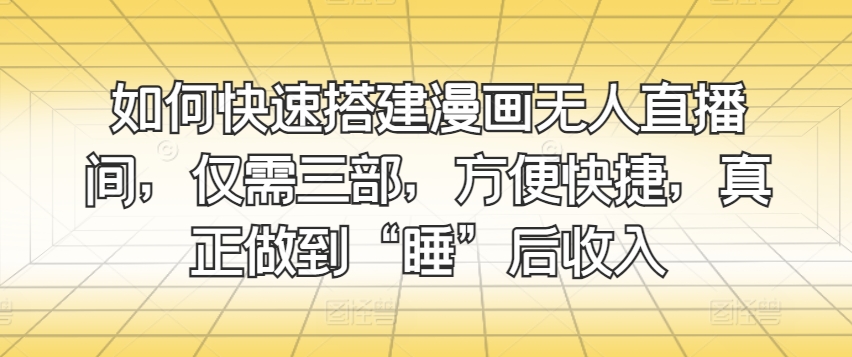 如何快速搭建漫画无人直播间，仅需三部，方便快捷，真正做到“睡”后收入-观智斋电商课程站