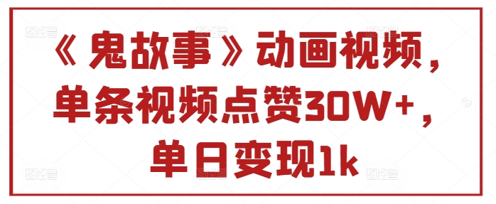《鬼故事》动画视频，单条视频点赞30W+，单日变现1k-观智斋电商课程站