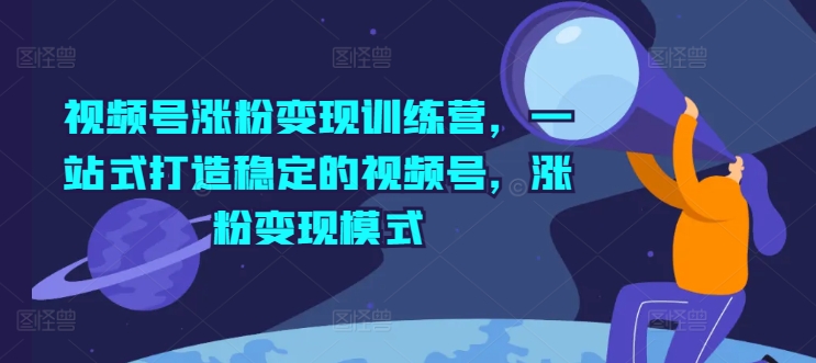 视频号涨粉变现训练营，一站式打造稳定的视频号，涨粉变现模式-观智斋电商课程站