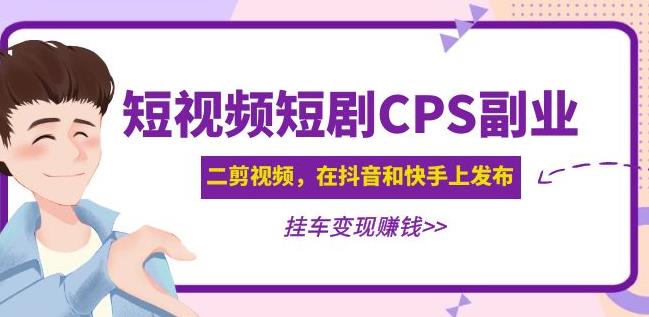 黄岛主·短视频短剧CPS副业项目:二剪视频在抖音和快手上发布,挂车变现-观智斋电商课程站