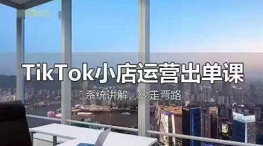 TikTok小店运营出单课，从开店选品、运营出单、发货回款，进行全流程讲解-观智斋电商课程站