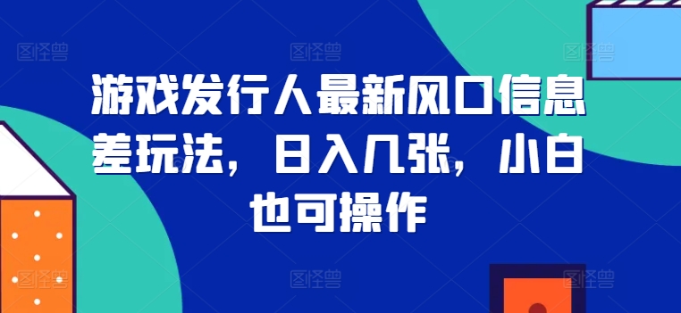 游戏发行人最新风口信息差玩法，日入几张，小白也可操作-观智斋电商课程站
