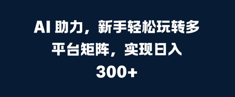 AI 助力，新手轻松玩转多平台矩阵，实现日入 300+-观智斋电商课程站