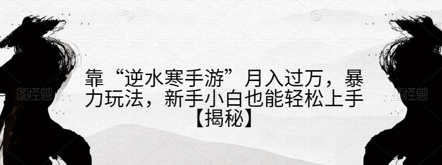 靠“逆水寒手游”月入过万，暴力玩法，新手小白也能轻松上手【揭秘】-观智斋电商课程站