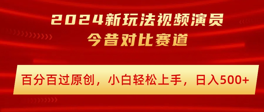 2024新玩法视频演员今昔对比赛道，百分百过原创，小白轻松上手，日入几张-观智斋电商课程站