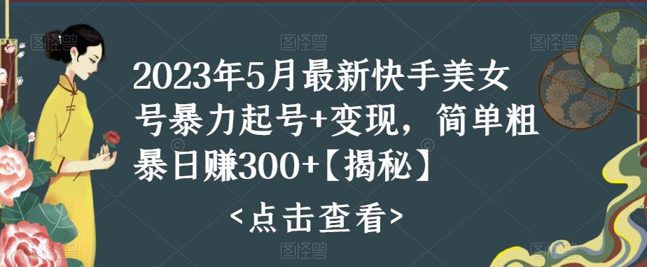 2023年5月最新快手美女号暴力起号+变现，简单粗暴日赚300+【揭秘】-观智斋电商课程站