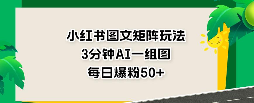 小红书图文矩阵玩法，3分钟AI一组图，每日爆粉50+【揭秘】-观智斋电商课程站