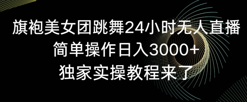 旗袍美女团跳舞24小时无人直播，简单操作日入3000+，独家实操教程来了【揭秘】-观智斋电商课程站