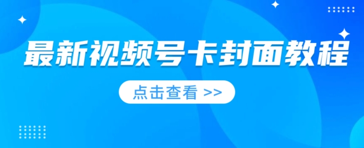 最新视频号卡封面教程​，适合做视频号的兄弟们，学习一下，免费分享-观智斋电商课程站