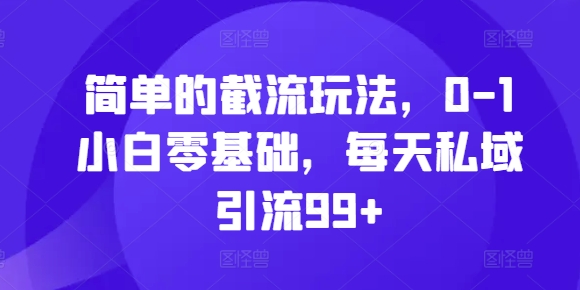 简单的截流玩法，0-1小白零基础，每天私域引流99+【揭秘】-观智斋电商课程站