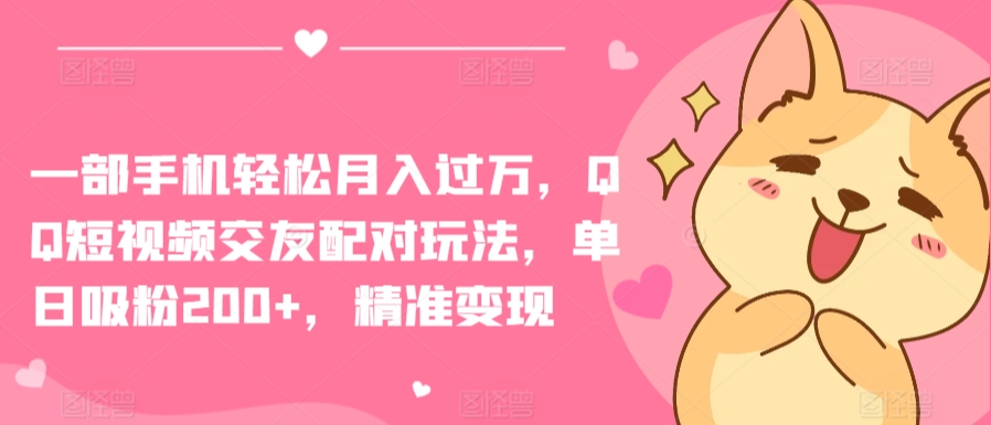 一部手机轻松月入过万，QQ短视频交友配对玩法，单日吸粉200+，精准变现【揭秘】-观智斋电商课程站