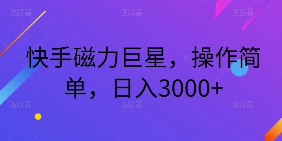 快手磁力巨星，操作简单，日入3000+-观智斋电商课程站