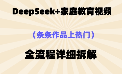 Deepseek制作家庭教育类视频，条条作品上热门，全流程拆解-观智斋电商课程站