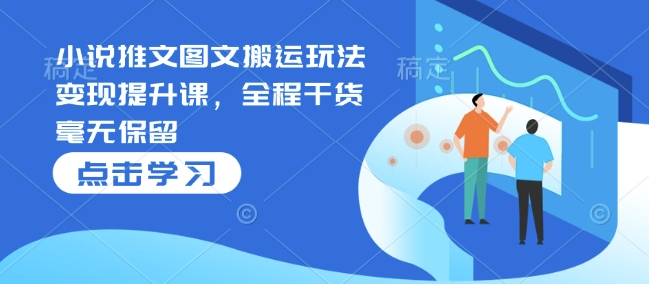 小说推文图文搬运玩法变现提升课，全程干货毫无保留-观智斋电商课程站