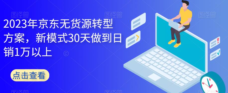 2023年京东无货源转型方案，新模式30天做到日销1万以上-观智斋电商课程站