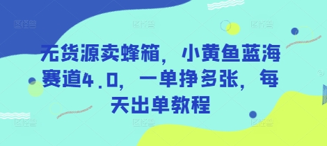 无货源卖蜂箱，小黄鱼蓝海赛道4.0，一单挣多张，每天出单教程-观智斋电商课程站