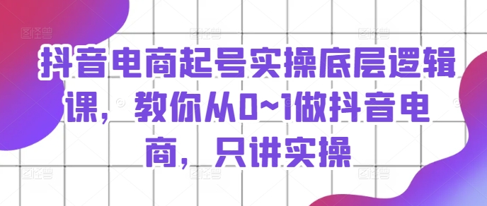 抖音电商起号实操底层逻辑课，教你从0~1做抖音电商，只讲实操-观智斋电商课程站