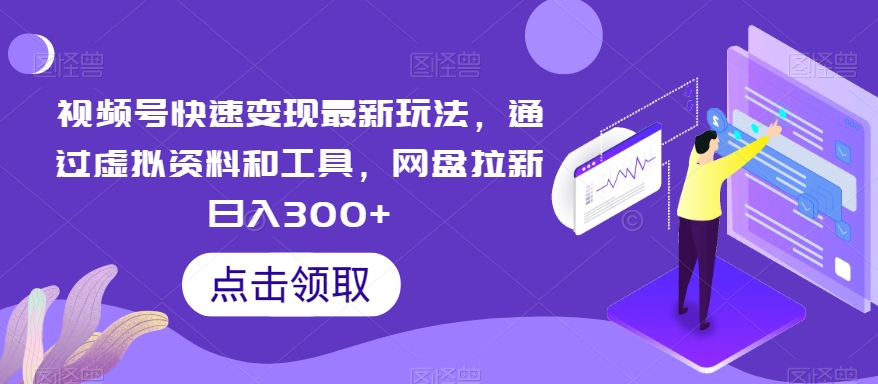 视频号快速变现最新玩法，通过虚拟资料和工具，网盘拉新日入300+【揭秘】-观智斋电商课程站