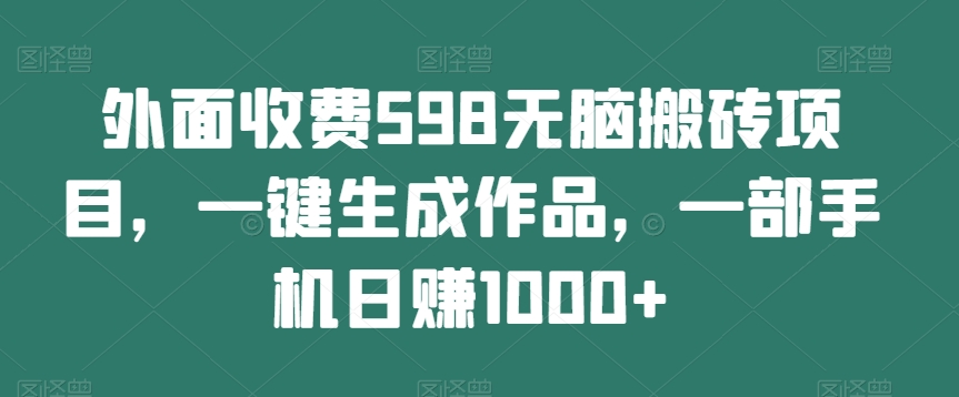 外面收费598无脑搬砖项目，一键生成作品，一部手机日赚1000+-观智斋电商课程站