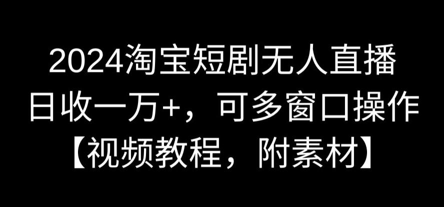 2024淘宝短剧无人直播，日收一万+，可多窗口操作【视频教程，附素材】【揭秘】-观智斋电商课程站