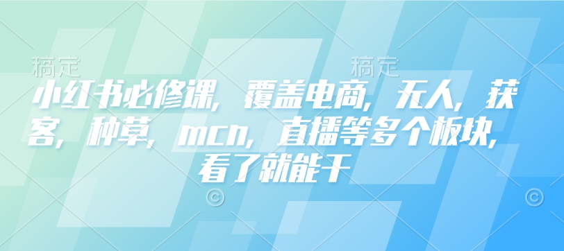 小红书必修课，覆盖电商，无人，获客，种草，mcn，直播等多个板块，看了就能干-观智斋电商课程站