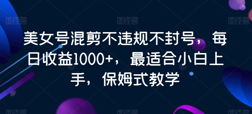 美女号混剪不违规不封号，每日收益1000+，最适合小白上手，保姆式教学-观智斋电商课程站