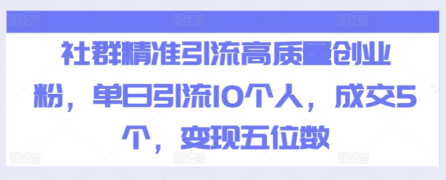 社群精准引流高质量创业粉，单日引流10个人，成交5个，变现五位数-观智斋电商课程站