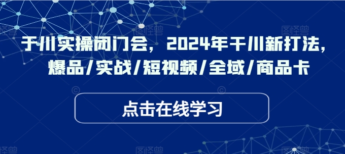 千川实操闭门会，2024年干川新打法，爆品/实战/短视频/全域/商品卡-观智斋电商课程站