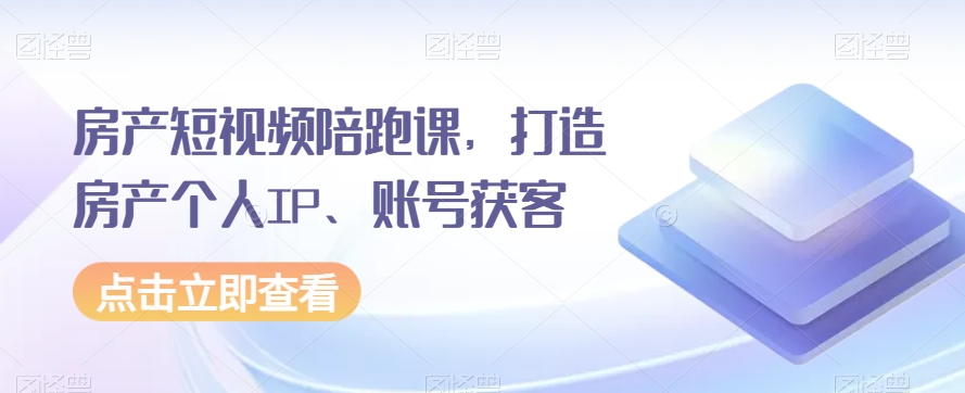 房产短视频陪跑课，打造房产个人IP、账号获客-观智斋电商课程站