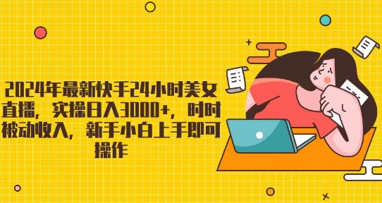2024年最新快手24小时美女直播，实操日入3000+，时时被动收入，新手小白上手即可操作-观智斋电商课程站