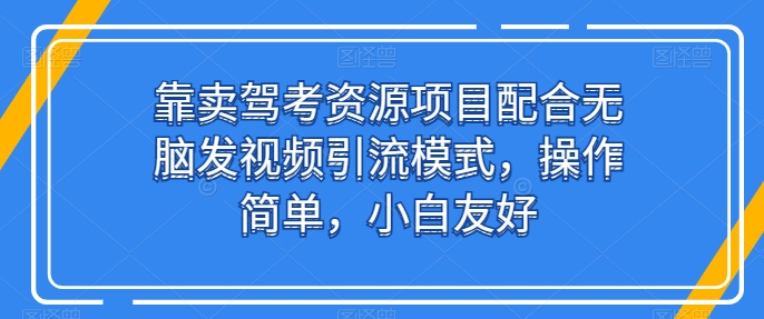 靠卖驾考资源项目配合无脑发视频引流模式，操作简单，小白友好【揭秘】-观智斋电商课程站