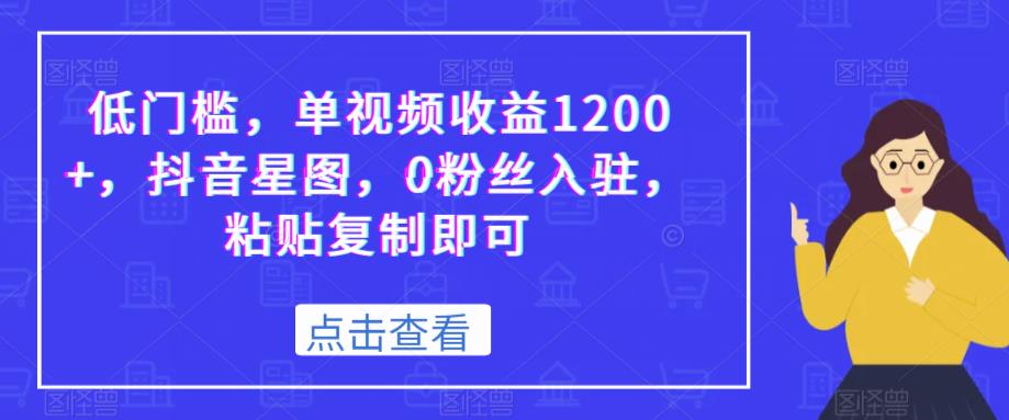 低门槛，单视频收益1200+，抖音星图，0粉丝入驻，粘贴复制即可-观智斋电商课程站