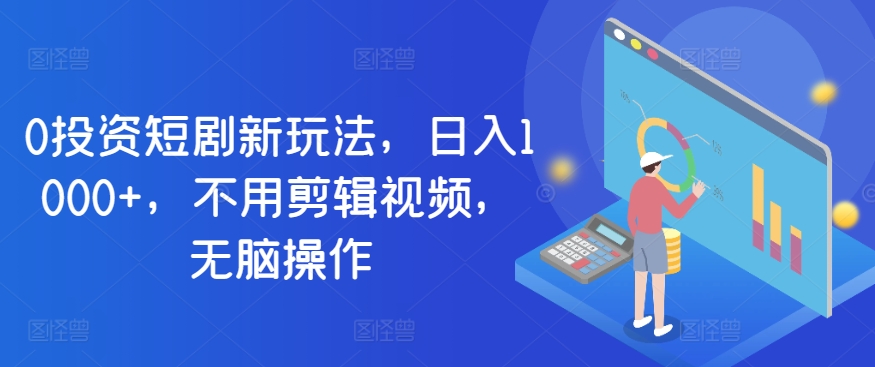 0投资短剧新玩法，日入1000+，不用剪辑视频，无脑操作-观智斋电商课程站