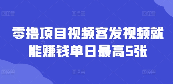 零撸项目视频客发视频就能赚钱单日最高5张-观智斋电商课程站