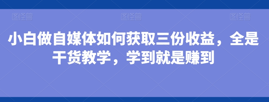 小白做自媒体如何获取三份收益，全是干货教学，学到就是赚到-观智斋电商课程站